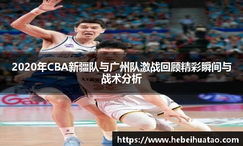 2020年CBA新疆队与广州队激战回顾精彩瞬间与战术分析