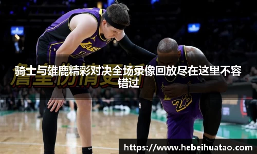 骑士与雄鹿精彩对决全场录像回放尽在这里不容错过
